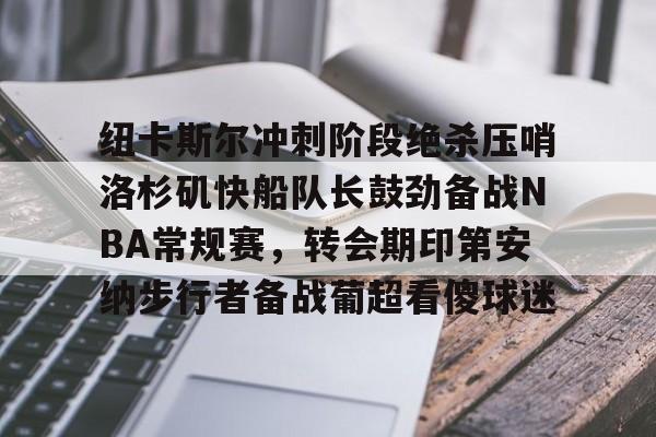 九游官网首页关于纽卡斯尔冲刺阶段绝杀压哨洛杉矶快船队长鼓劲备战NBA常规赛，转会期印第安纳步行者备战葡超看傻球迷的信息
